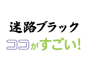 迷路ブラック　ココがすごい！