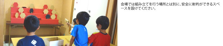 会場では組み立てを行う場所とは別に、安全に射的ができるスペースを設けてください。